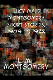 Lucy Maud Montgomery Short Stories, 1909 to 1922 by L. M. Montgomery