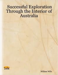 Successful Exploration Through the Interior of Australia by William John Wills