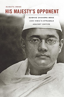 His Majesty\'s Opponent: Subhas Chandra Bose and India\'s Struggle against Empire