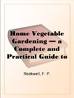 Home Vegetable Gardening â€” a Complete and Practical Guide to the Planting and